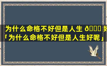 为什么命格不好但是人生 🍀 好「为什么命格不好但是人生好呢」